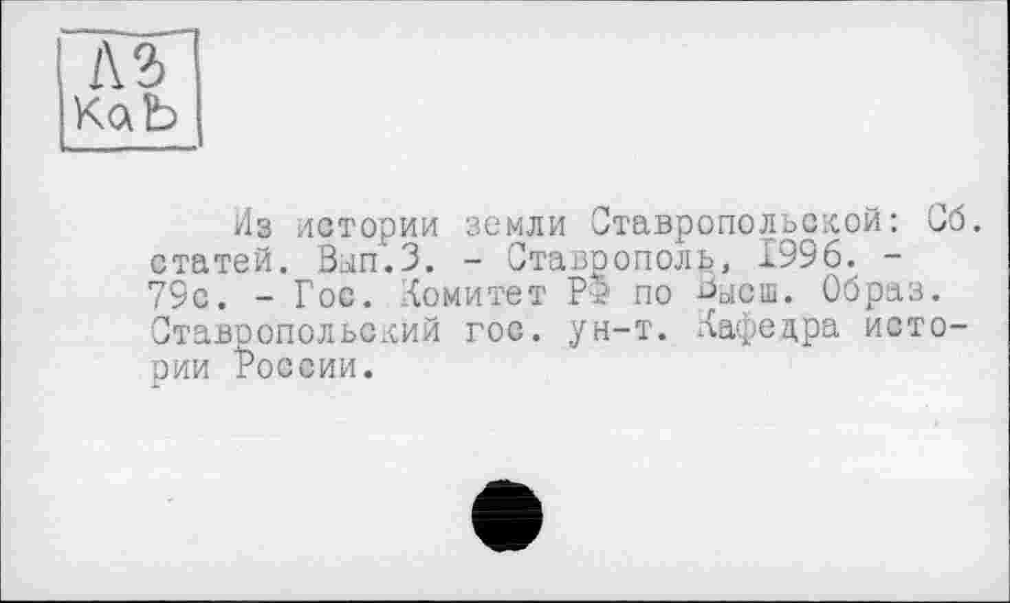 ﻿Из истории земли Ставропольской: Об. статей. Вып.З. - Ставрополь, 1996. -79с. - Гос. Комитет Р5 по Зысш. Образ. Ставропольский гос. ун-т. Кафедра истории России.